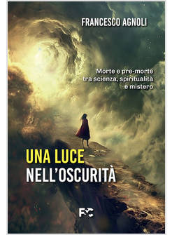 UNA LUCE NELL'OSCURITA' MORTE E PRE-MORTE TRA SCIENZA, SPIRITUALITA' E MISTERO