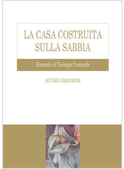LA CASA COSTRUITA SULLA SABBIA MANUALE DI TEOLOGIA PASTORALE