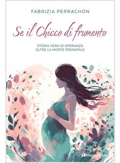 SE IL CHICCO DI FRUMENTO STORIA VERA DI SPERANZA OLTRE LA MORTE PRENATALE