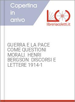 GUERRA E LA PACE COME QUESTIONI MORALI. HENRI BERGSON: DISCORSI E LETTERE 1914-1