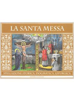 LA SANTA MESSA SPIEGAZIONE STORICA DOGMATICA LITURGICA EDIZIONE ILLUSTRATA