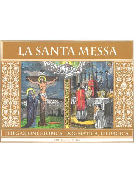 LA SANTA MESSA SPIEGAZIONE STORICA DOGMATICA LITURGICA EDIZIONE ILLUSTRATA